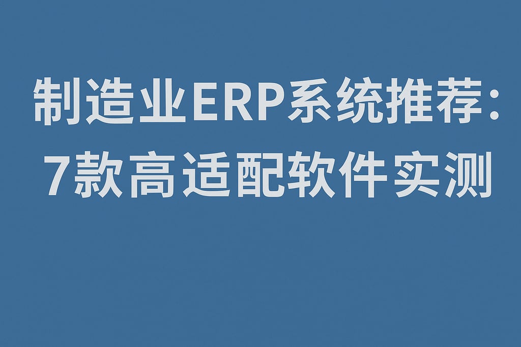 制造业 ERP 系统推荐：7 款高适配软件实测